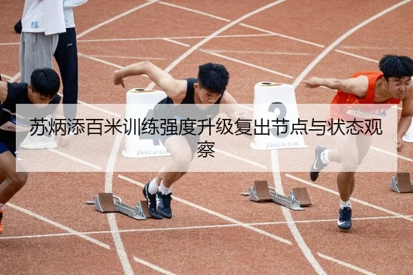 苏炳添百米训练强度升级复出节点与状态观察