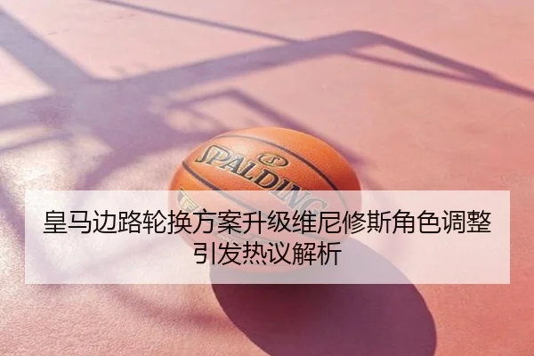 皇马边路轮换方案升级维尼修斯角色调整引发热议解析