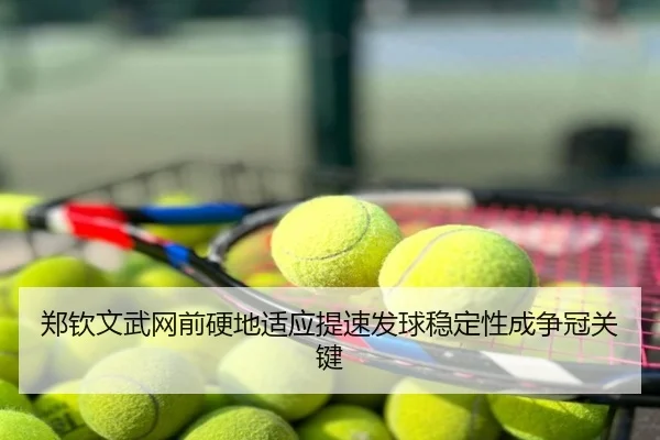 郑钦文武网前硬地适应提速发球稳定性成争冠关键