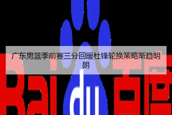 广东男篮季前赛三分回暖杜锋轮换策略渐趋明朗