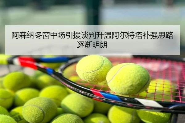 阿森纳冬窗中场引援谈判升温阿尔特塔补强思路逐渐明朗