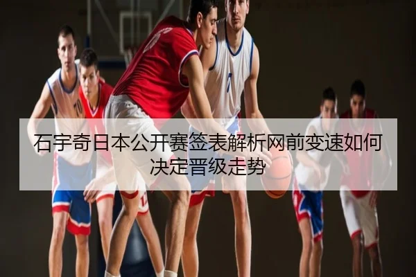 石宇奇日本公开赛签表解析网前变速如何决定晋级走势